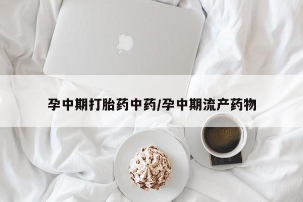 打胎药微信上哪里买孕中期打胎药中药/孕中期流产药物
