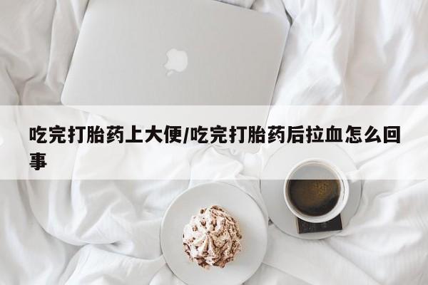 打胎药微信上哪里买吃完打胎药上大便/吃完打胎药后拉血怎么回事