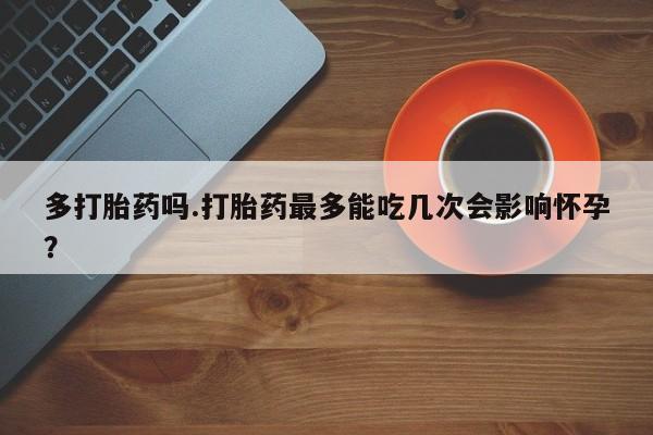 打胎药微信上哪里买多打胎药吗.打胎药最多能吃几次会影响怀孕?