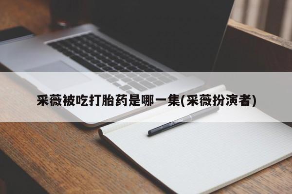 打胎药微信上哪里买采薇被吃打胎药是哪一集(采薇扮演者)