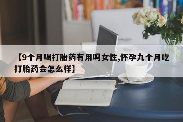 打胎药微信上哪里买【9个月喝打胎药有用吗女性,怀孕九个月吃打胎药会怎么样】