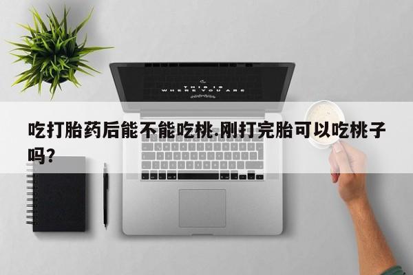 打胎药微信上哪里买吃打胎药后能不能吃桃.刚打完胎可以吃桃子吗？