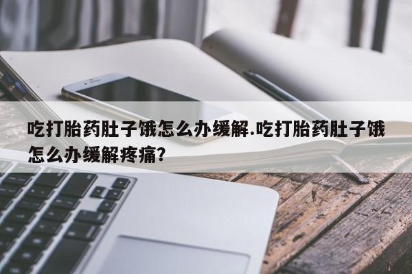 打胎药微信上哪里买吃打胎药肚子饿怎么办缓解.吃打胎药肚子饿怎么办缓解疼痛？