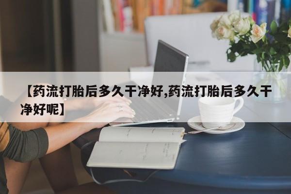 打胎药微信上哪里买【药流打胎后多久干净好,药流打胎后多久干净好呢】
