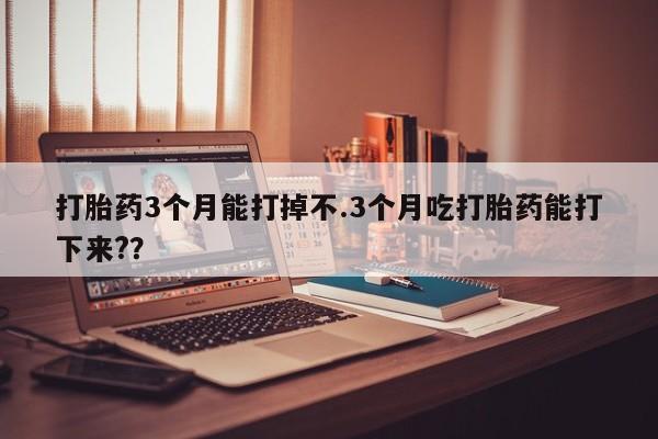 打胎药微信上哪里买打胎药3个月能打掉不.3个月吃打胎药能打下来?？