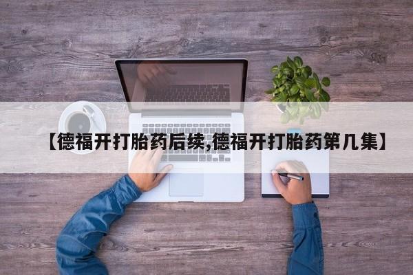 打胎药微信上哪里买【德福开打胎药后续,德福开打胎药第几集】
