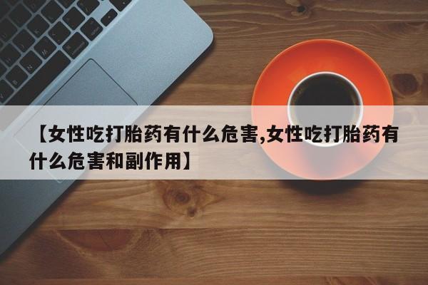 打胎药微信上哪里买【女性吃打胎药有什么危害,女性吃打胎药有什么危害和副作用】