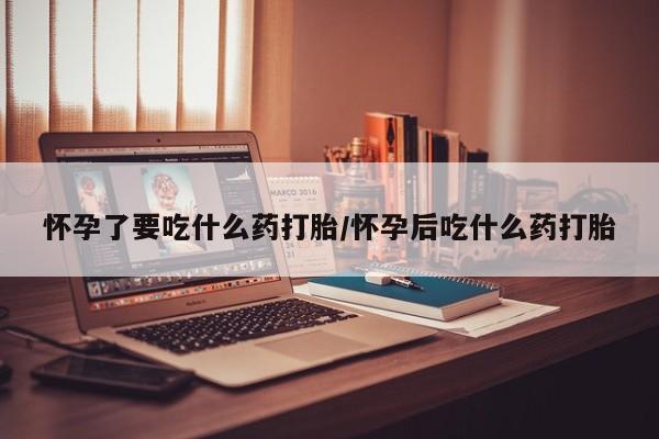 打胎药微信上哪里买怀孕了要吃什么药打胎/怀孕后吃什么药打胎