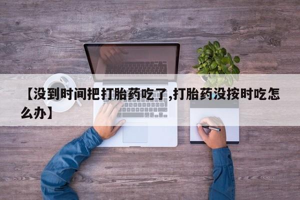 打胎药微信上哪里买【没到时间把打胎药吃了,打胎药没按时吃怎么办】