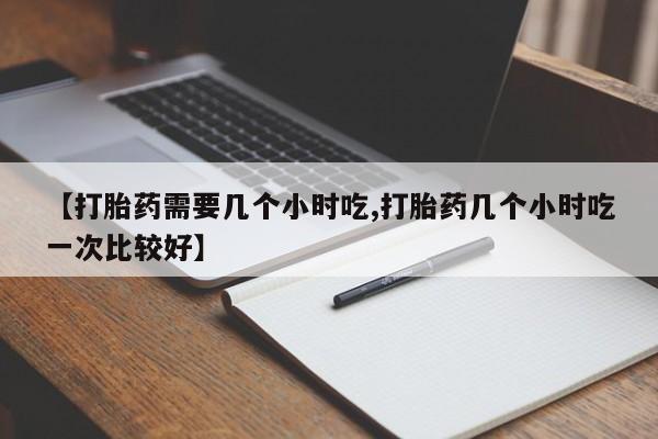 打胎药微信上哪里买【打胎药需要几个小时吃,打胎药几个小时吃一次比较好】