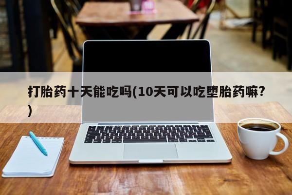 打胎药微信上哪里买打胎药十天能吃吗(10天可以吃堕胎药嘛?)