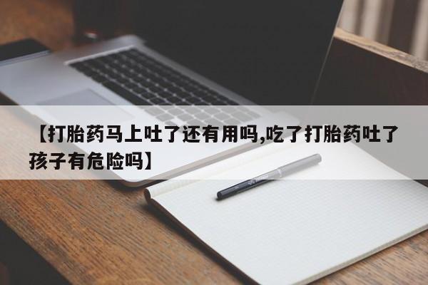 打胎药微信上哪里买【打胎药马上吐了还有用吗,吃了打胎药吐了孩子有危险吗】