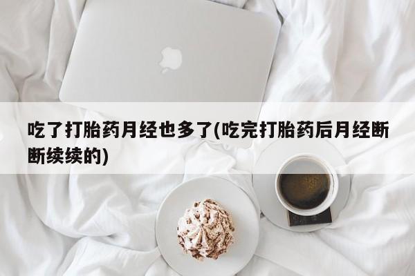打胎药微信上哪里买吃了打胎药月经也多了(吃完打胎药后月经断断续续的)