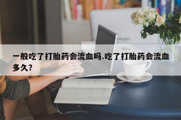 打胎药微信上哪里买一般吃了打胎药会流血吗.吃了打胎药会流血多久?