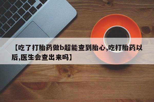 打胎药微信上哪里买【吃了打胎药做b超能查到胎心,吃打胎药以后,医生会查出来吗】