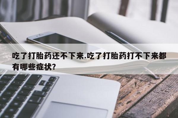 打胎药微信上哪里买吃了打胎药还不下来.吃了打胎药打不下来都有哪些症状?