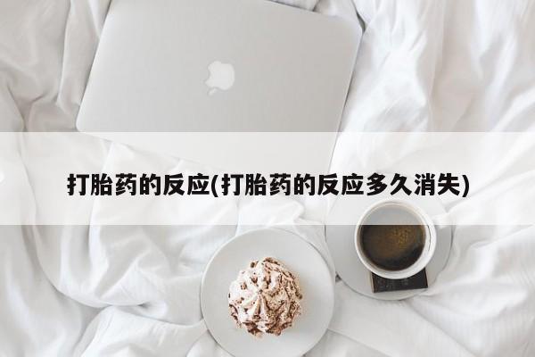 打胎药微信上哪里买打胎药的反应(打胎药的反应多久消失)