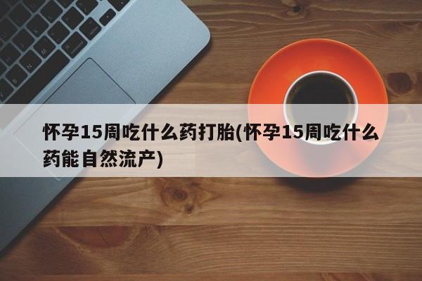 打胎药微信上哪里买怀孕15周吃什么药打胎(怀孕15周吃什么药能自然流产)