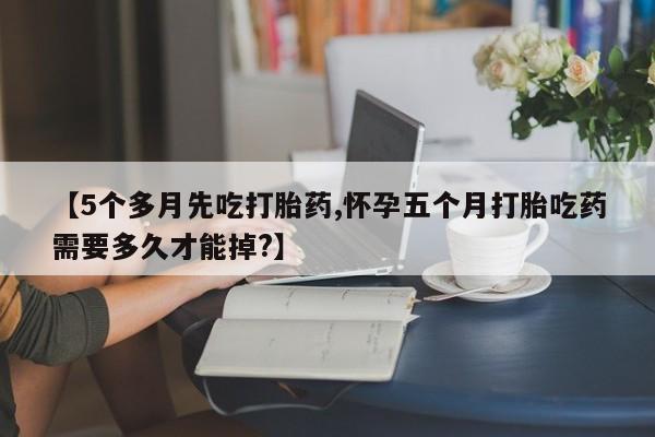 打胎药微信上哪里买【5个多月先吃打胎药,怀孕五个月打胎吃药需要多久才能掉?】