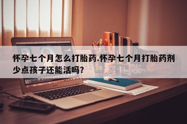 打胎药微信上哪里买怀孕七个月怎么打胎药.怀孕七个月打胎药剂少点孩子还能活吗？