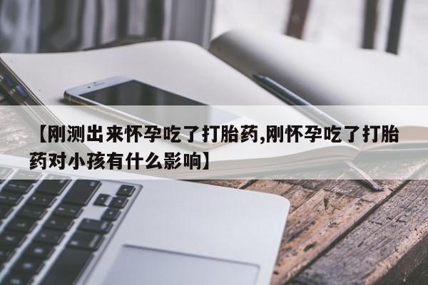 打胎药微信上哪里买【刚测出来怀孕吃了打胎药,刚怀孕吃了打胎药对小孩有什么影响】