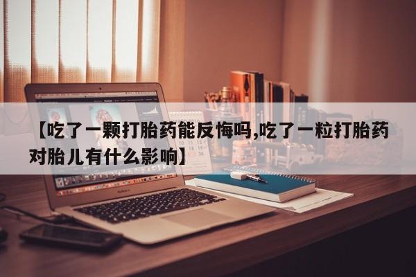 打胎药微信上哪里买【吃了一颗打胎药能反悔吗,吃了一粒打胎药对胎儿有什么影响】