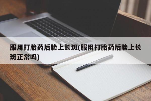 打胎药微信上哪里买服用打胎药后脸上长斑(服用打胎药后脸上长斑正常吗)