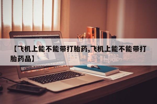 打胎药微信上哪里买【飞机上能不能带打胎药,飞机上能不能带打胎药品】