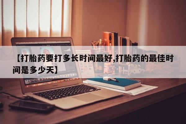 打胎药微信上哪里买【打胎药要打多长时间最好,打胎药的最佳时间是多少天】