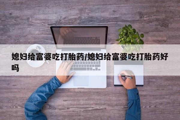 打胎药微信上哪里买媳妇给富婆吃打胎药/媳妇给富婆吃打胎药好吗
