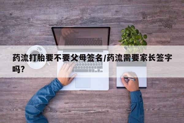 打胎药微信上哪里买药流打胎要不要父母签名/药流需要家长签字吗?