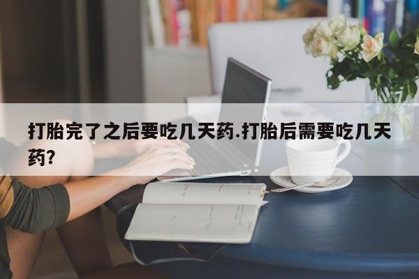 打胎药微信上哪里买打胎完了之后要吃几天药.打胎后需要吃几天药？