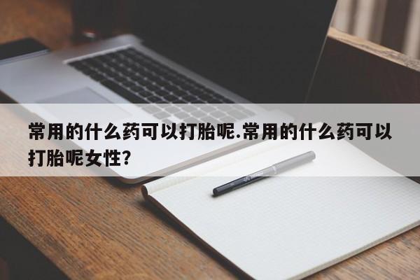 打胎药微信上哪里买常用的什么药可以打胎呢.常用的什么药可以打胎呢女性？