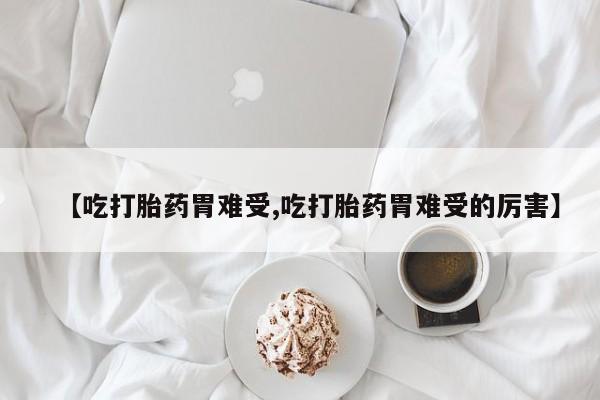 打胎药微信上哪里买【吃打胎药胃难受,吃打胎药胃难受的厉害】