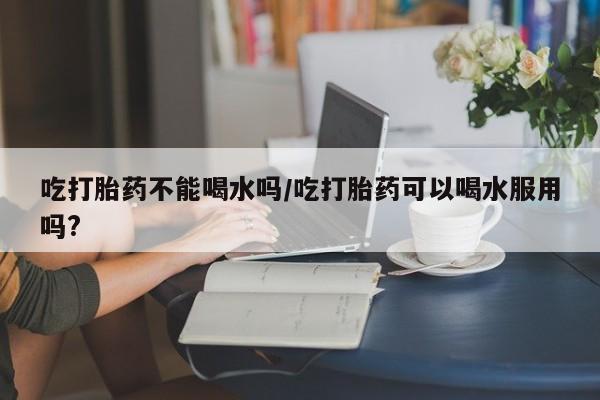 打胎药微信上哪里买吃打胎药不能喝水吗/吃打胎药可以喝水服用吗?