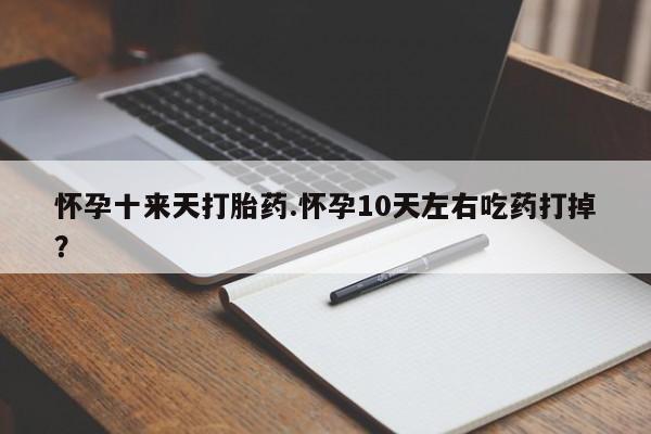 打胎药微信上哪里买怀孕十来天打胎药.怀孕10天左右吃药打掉？