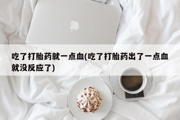 打胎药微信上哪里买吃了打胎药就一点血(吃了打胎药出了一点血就没反应了)