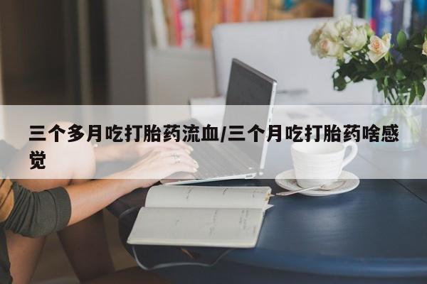 打胎药微信上哪里买三个多月吃打胎药流血/三个月吃打胎药啥感觉