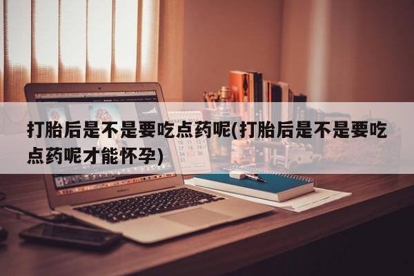 打胎药微信上哪里买打胎后是不是要吃点药呢(打胎后是不是要吃点药呢才能怀孕)