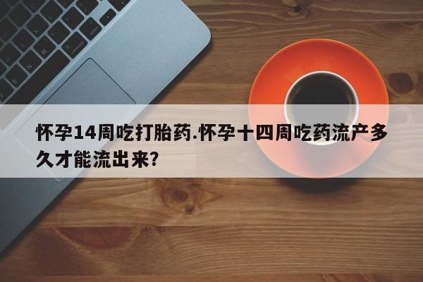打胎药微信上哪里买怀孕14周吃打胎药.怀孕十四周吃药流产多久才能流出来？