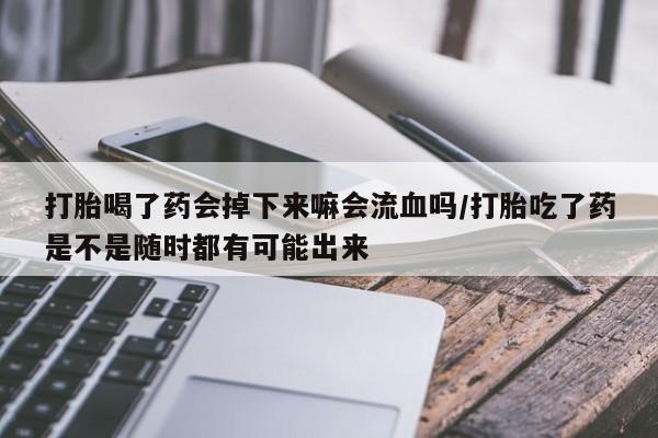 打胎药微信上哪里买打胎喝了药会掉下来嘛会流血吗/打胎吃了药是不是随时都有可能出来