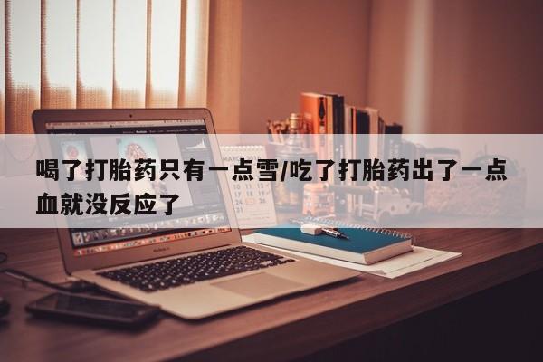 打胎药微信上哪里买喝了打胎药只有一点雪/吃了打胎药出了一点血就没反应了