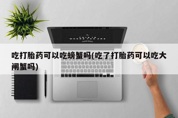 打胎药微信上哪里买吃打胎药可以吃螃蟹吗(吃了打胎药可以吃大闸蟹吗)