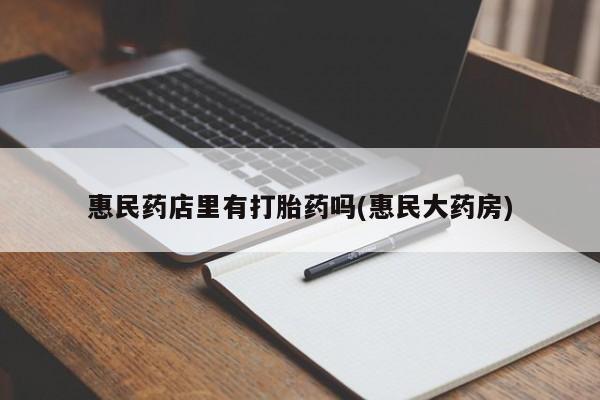 打胎药微信上哪里买惠民药店里有打胎药吗(惠民大药房)