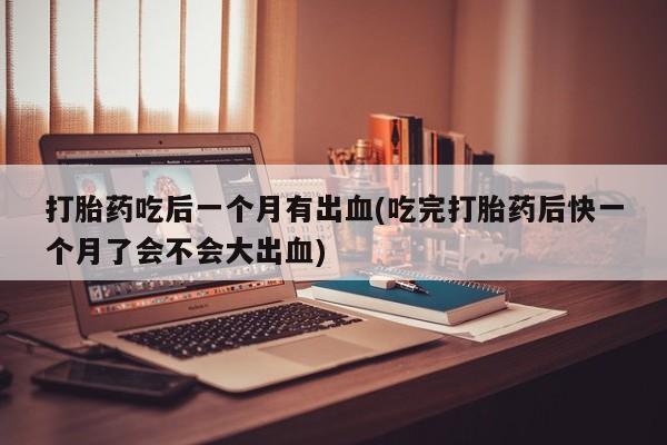 打胎药微信上哪里买打胎药吃后一个月有出血(吃完打胎药后快一个月了会不会大出血)