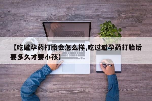 打胎药微信上哪里买【吃避孕药打胎会怎么样,吃过避孕药打胎后要多久才要小孩】