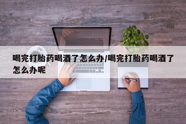 打胎药微信上哪里买喝完打胎药喝酒了怎么办/喝完打胎药喝酒了怎么办呢
