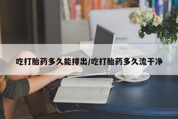 打胎药微信上哪里买吃打胎药多久能排出/吃打胎药多久流干净