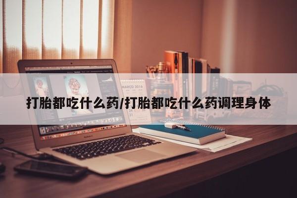 打胎药微信上哪里买打胎都吃什么药/打胎都吃什么药调理身体