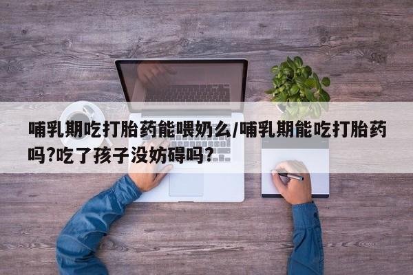 打胎药微信上哪里买哺乳期吃打胎药能喂奶么/哺乳期能吃打胎药吗?吃了孩子没妨碍吗?